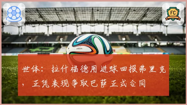世体：拉什福德用进球回报弗里克，正凭表现争取巴萨正式合同