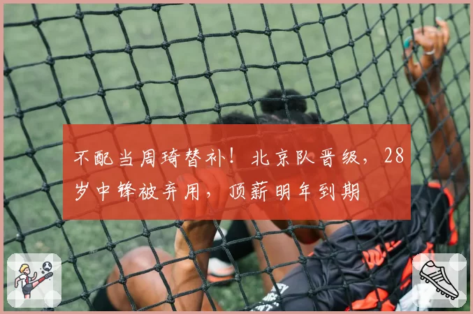 不配当周琦替补！北京队晋级，28岁中锋被弃用，顶薪明年到期
