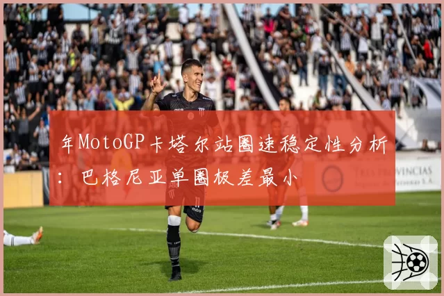 年MotoGP卡塔尔站圈速稳定性分析：巴格尼亚单圈极差最小