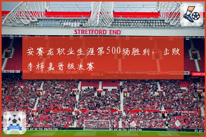 安赛龙职业生涯第500场胜利，击败李梓嘉晋级决赛