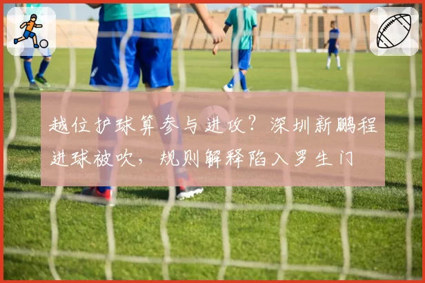 越位护球算参与进攻？深圳新鹏程进球被吹，规则解释陷入罗生门