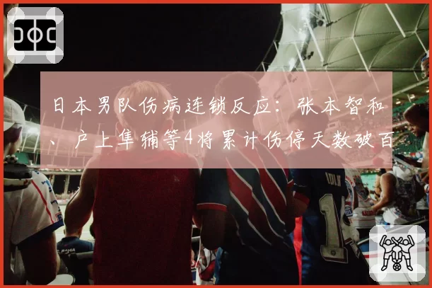 日本男队伤病连锁反应:张本智和、户上隼辅等4将累计伤停天数破百