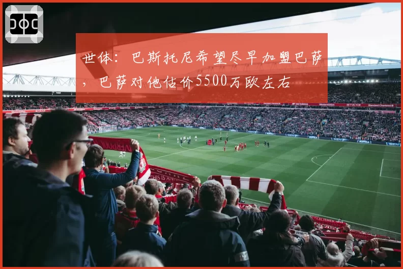 世体:巴斯托尼希望尽早加盟巴萨,巴萨对他估价5500万欧左右