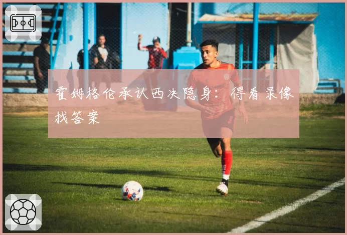 霍姆格伦承认西决隐身：得看录像找答案